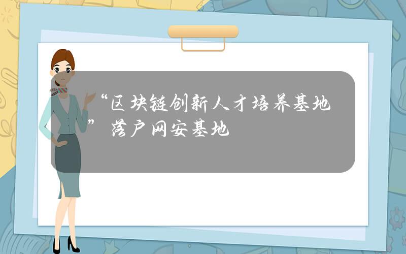 “区块链创新人才培养基地”落户网安基地
