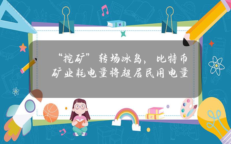 “挖矿”转场冰岛，比特币矿业耗电量将超居民用电量