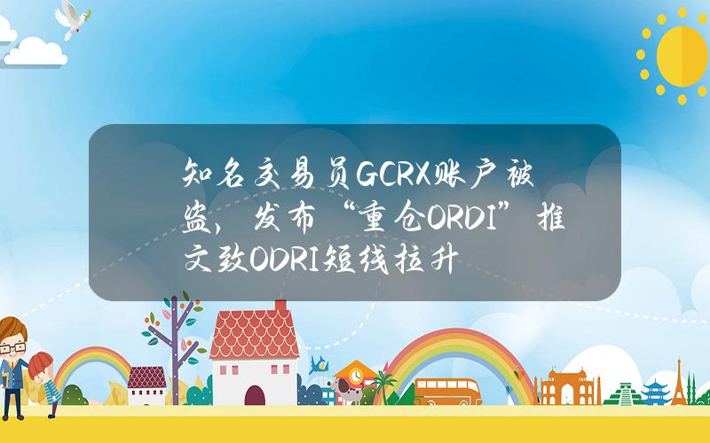 知名交易员GCRX账户被盗，发布“重仓ORDI”推文致ODRI短线拉升