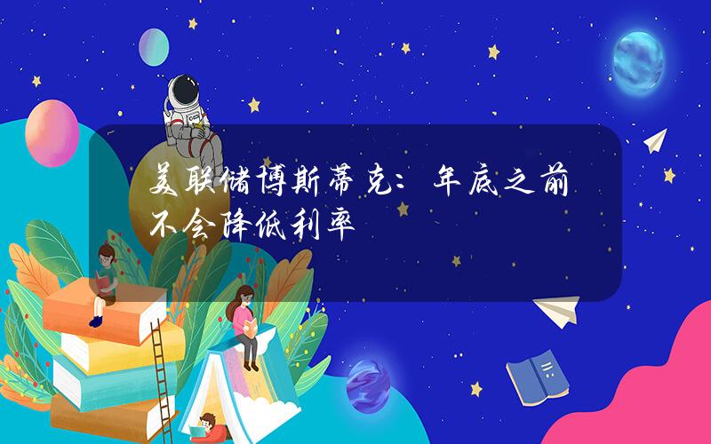 美联储博斯蒂克:年底之前不会降低利率 美联储博斯蒂克:年底之前不会降低利率
