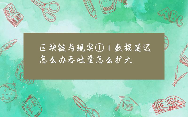 区块链与现实①｜数据延迟怎么办？吞吐量怎么扩大？
