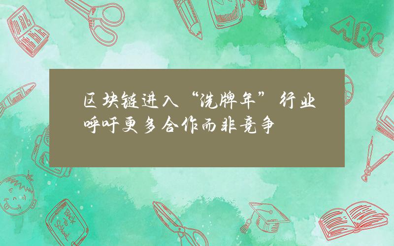 区块链进入“洗牌年”？行业呼吁更多合作而非竞争