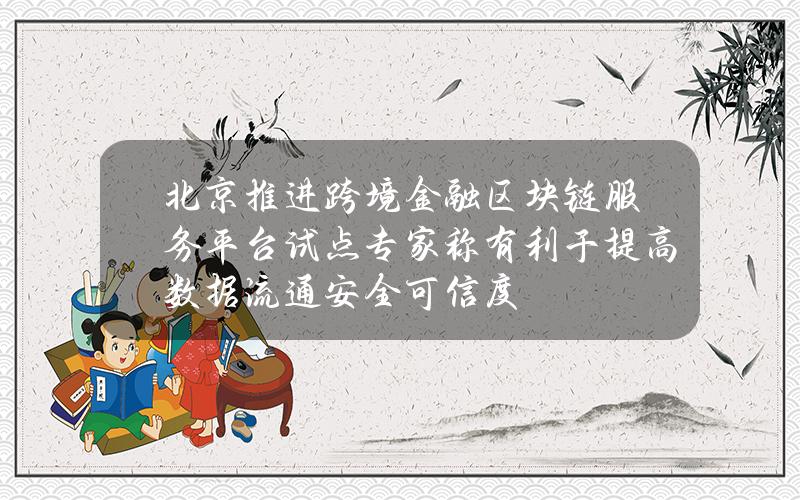 北京推进跨境金融区块链服务平台试点 专家称有利于提高数据流通安全可信度