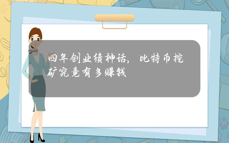 四年创业绩神话，比特币挖矿究竟有多赚钱？