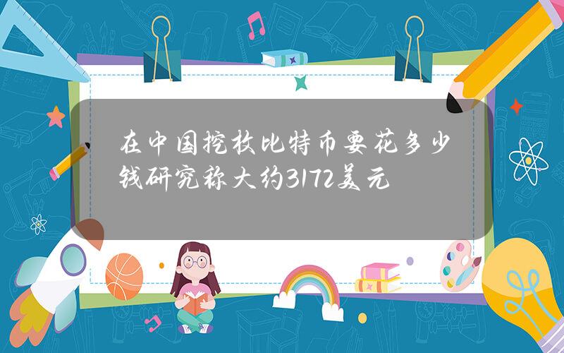 在中国挖枚比特币要花多少钱？研究称大约3172美元