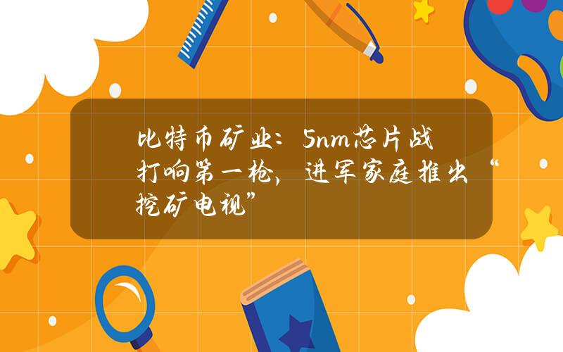 比特币矿业：5nm芯片战打响第一枪，进军家庭推出“挖矿电视”