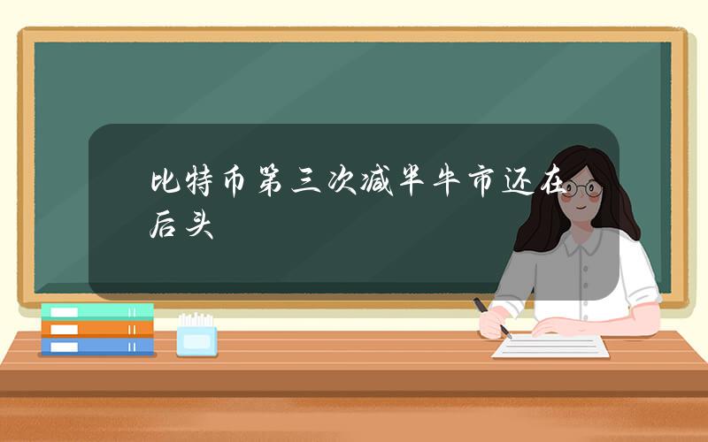 比特币第三次减半 牛市还在后头？