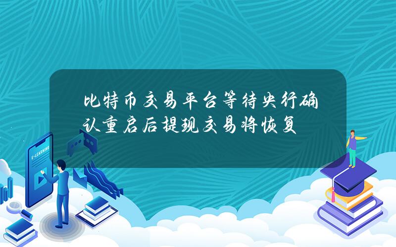 比特币交易平台等待央行确认 重启后提现交易将恢复
