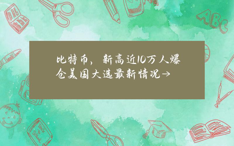 比特币，新高近10万人爆仓美国大选最新情况→