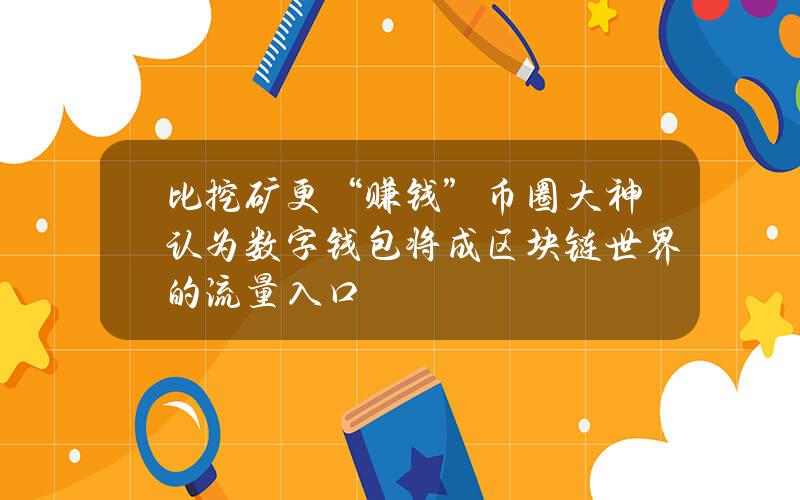 比挖矿更“赚钱”？币圈大神认为数字钱包将成区块链世界的流量入口