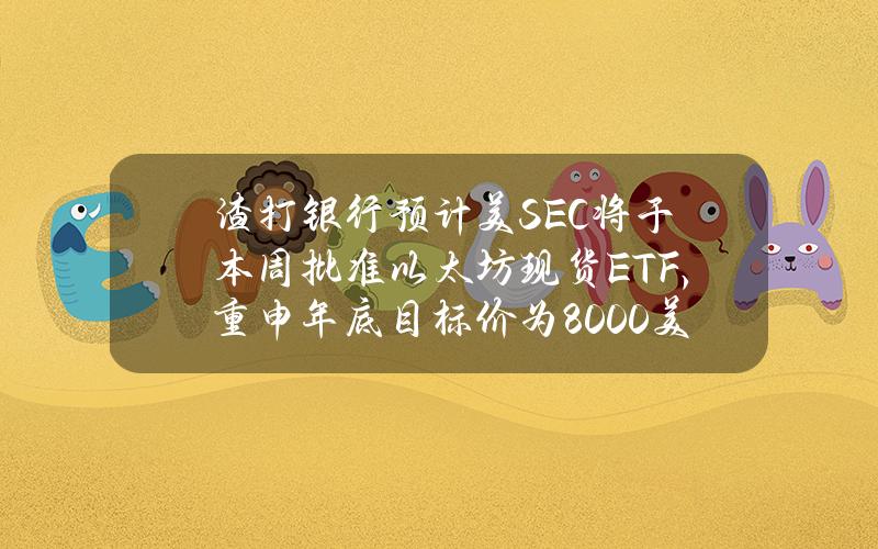 渣打银行预计美SEC将于本周批准以太坊现货ETF，重申年底目标价为8000美元
