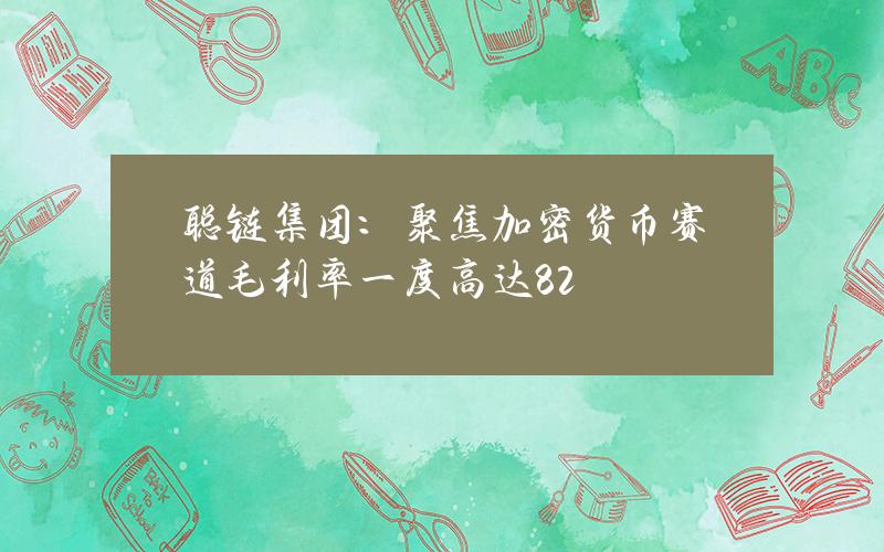 聪链集团：聚焦加密货币赛道 毛利率一度高达82%