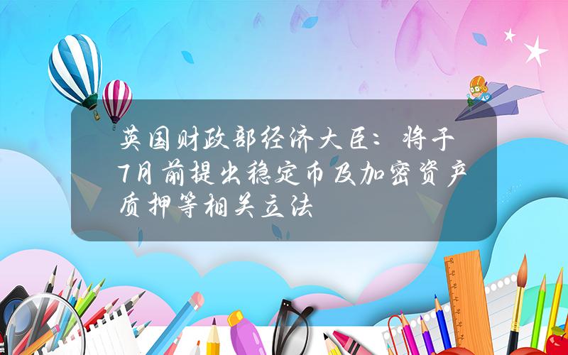 英国财政部经济大臣:将于7月前提出稳定币及加密资产质押等相关立法 英国财政部经济大臣:将于7月前提出稳定币及加密资产质押等相关立法