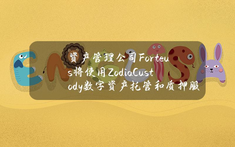 资产管理公司Forteus将使用ZodiaCustody数字资产托管和质押服务 资产管理公司Forteus将使用ZodiaCustody数字资产托管和质押服务