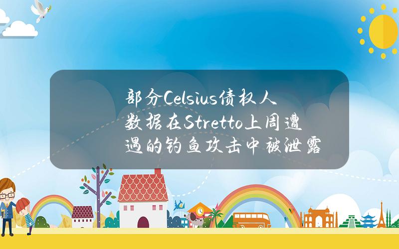 部分Celsius债权人数据在Stretto上周遭遇的钓鱼攻击中被泄露 部分Celsius债权人数据在Stretto上周遭遇的钓鱼攻击中被泄露