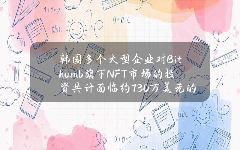 韩国多个大型企业对Bithumb旗下NFT市场的投资共计面临约730万美元的损失 韩国多个大型企业对Bithumb旗下NFT市场的投资共计面临约730万美元的损失