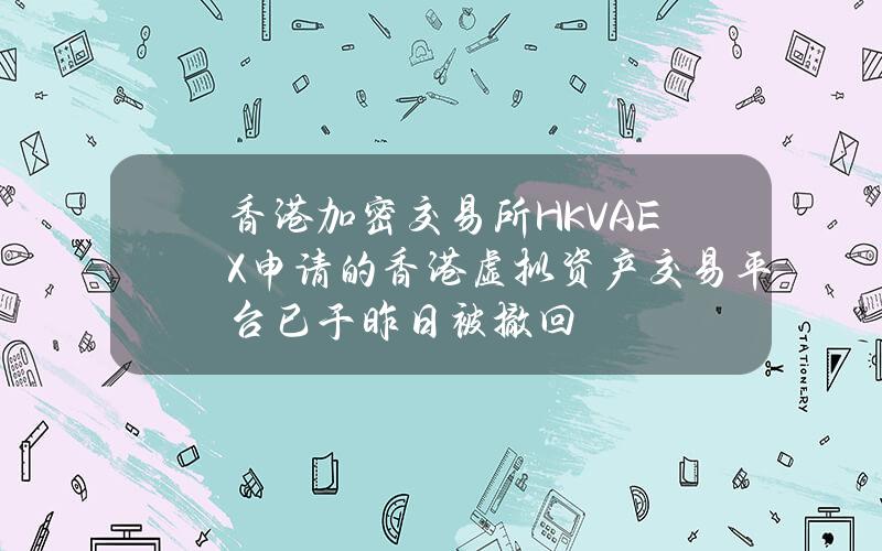 香港加密交易所HKVAEX申请的香港虚拟资产交易平台已于昨日被撤回