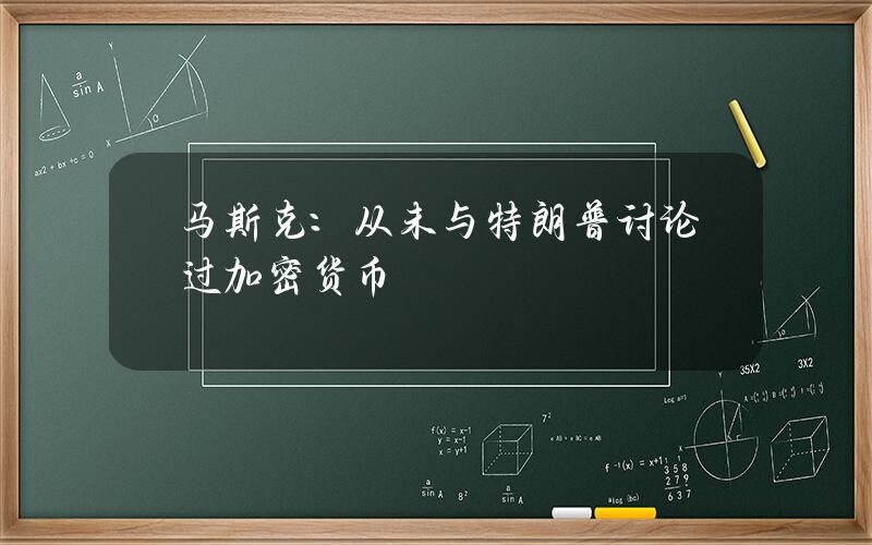 马斯克:从未与特朗普讨论过加密货币 马斯克:从未与特朗普讨论过加密货币