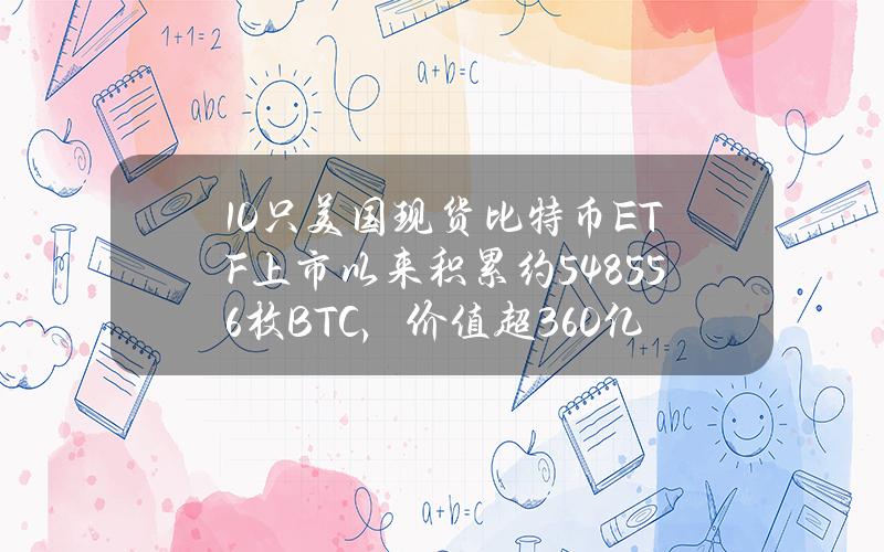 10只美国现货比特币ETF上市以来积累约548556枚BTC，价值超360亿美元