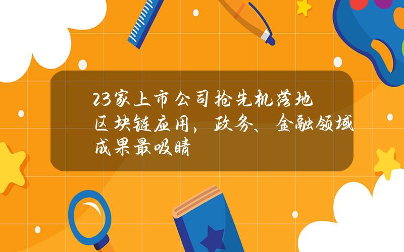 23家上市公司抢先机落地区块链应用，政务、金融领域成果最吸睛