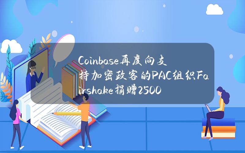 Coinbase再度向支持加密政客的PAC组织Fairshake捐赠2500万美元