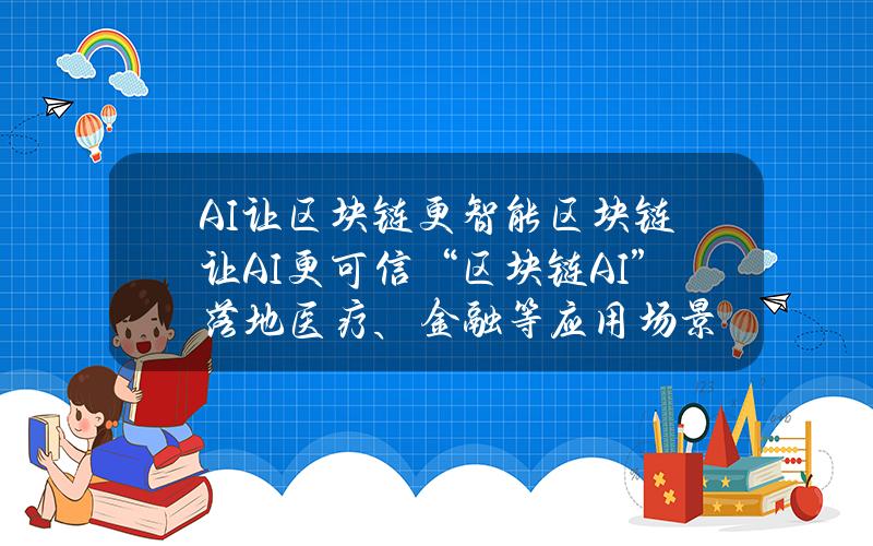 AI让区块链更智能 区块链让AI更可信“区块链+AI”落地医疗、金融等应用场景