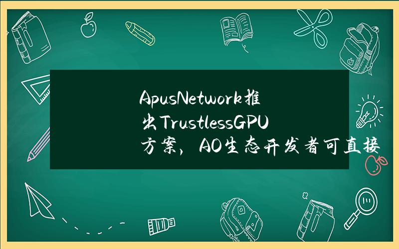 ApusNetwork推出TrustlessGPU方案,AO生态开发者可直接使用AI推理 ApusNetwork推出TrustlessGPU方案,AO生态开发者可直接使用AI推理