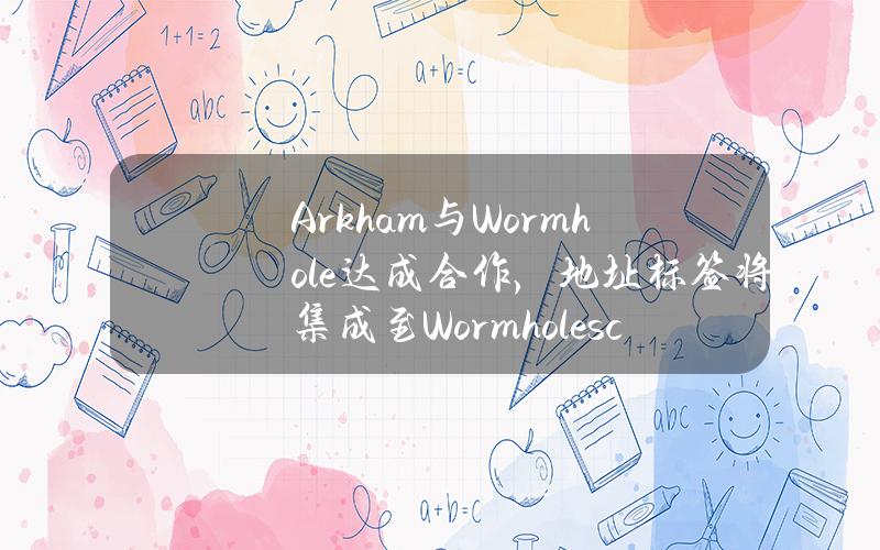 Arkham与Wormhole达成合作，地址标签将集成至Wormholescan