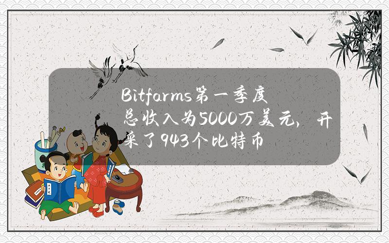 Bitfarms第一季度总收入为5000万美元，开采了943个比特币