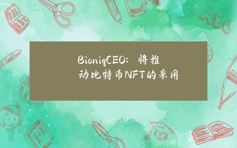 BioniqCEO:将推动比特币NFT的采用 BioniqCEO:将推动比特币NFT的采用