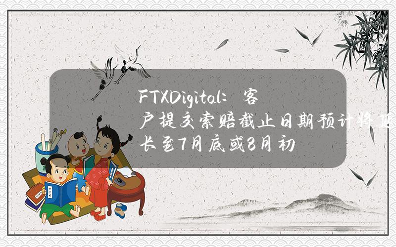FTXDigital：客户提交索赔截止日期预计将延长至7月底或8月初