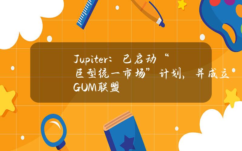 Jupiter:已启动“巨型统一市场”计划,并成立GUM联盟 Jupiter:已启动“巨型统一市场”计划,并成立GUM联盟