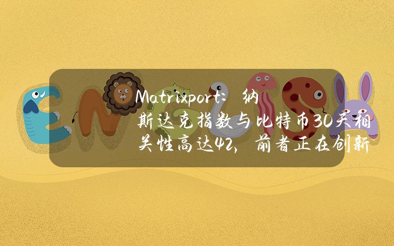 Matrixport：纳斯达克指数与比特币30天相关性高达42%，前者正在创新高