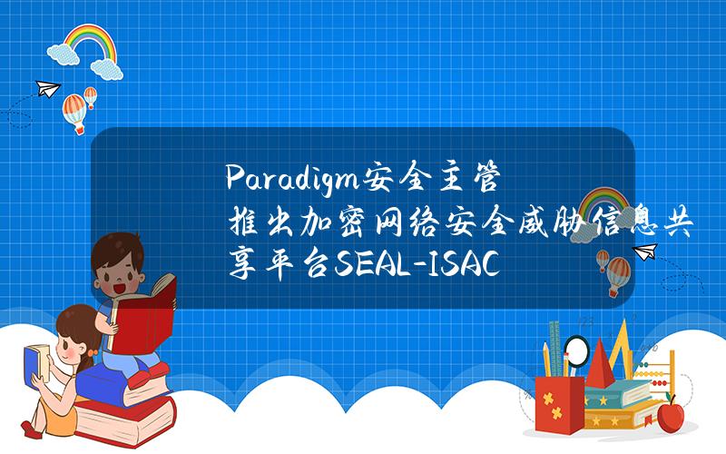 Paradigm安全主管推出加密网络安全威胁信息共享平台SEAL-ISAC